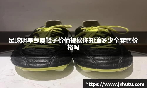 足球明星专属鞋子价值揭秘你知道多少个零售价格吗